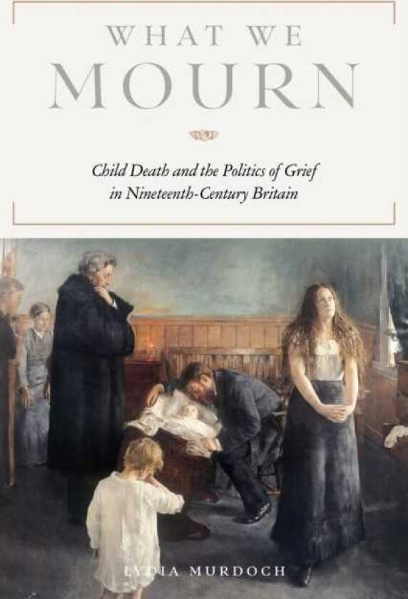 What We Mourn Child Death and the Politics of Grief in NineteenthCentury Britain