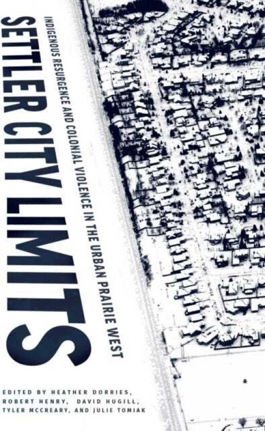 Settler City Limits Indigenous Resurgence and Colonial Violence in the Urban Prairie West