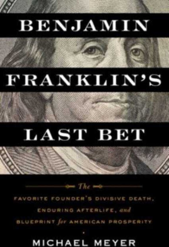 Benjamin Franklin's Last Bet The Favorite Founder's Divisive Death, Enduring Afterlife, and Blueprint for American Prosperity