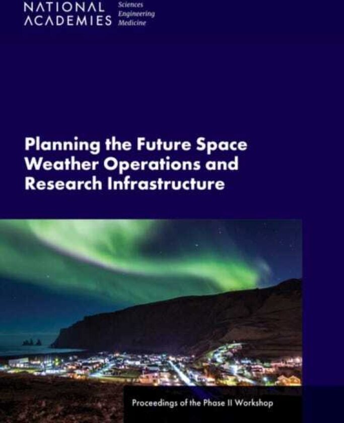 Planning the Future Space Weather Operations and Research Infrastructure Proceedings of the Phase II Workshop