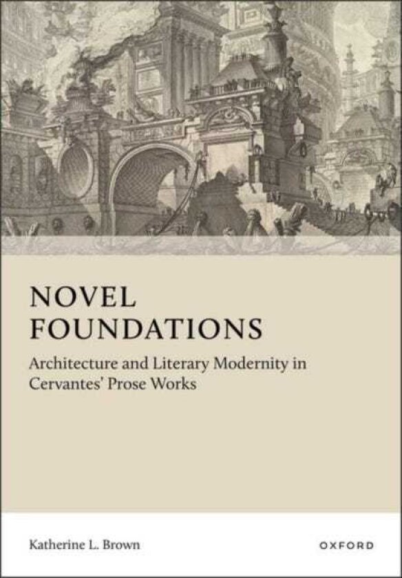 Novel Foundations Architecture and Literary Modernity in Cervantes' Prose Works