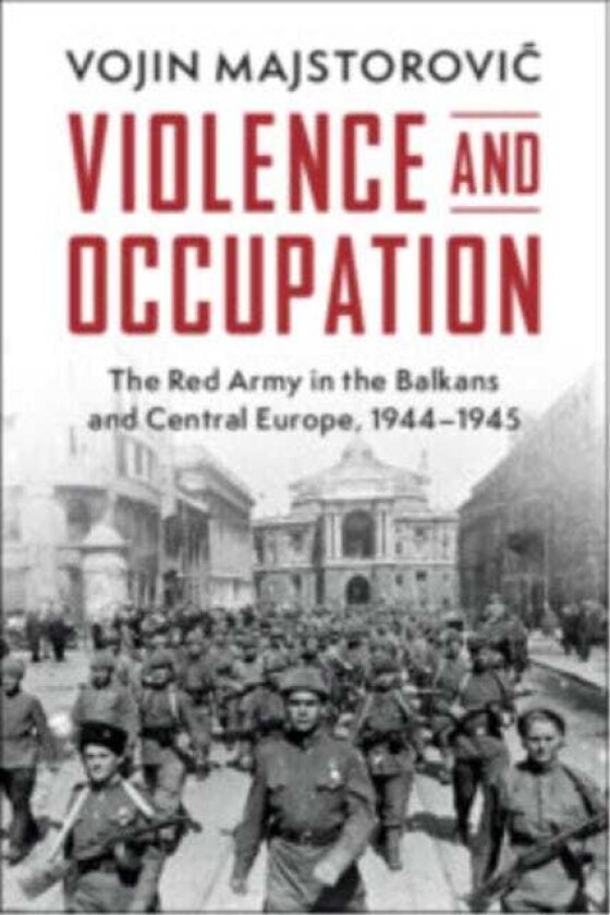 Violence and Occupation The Red Army in the Balkans and Central Europe, 1944–1945