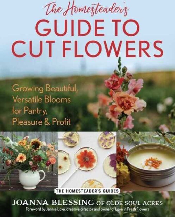 The Homesteader's Guide to Cut Flowers Growing Beautiful, Versatile Blooms for Pantry, Pleasure & Profit