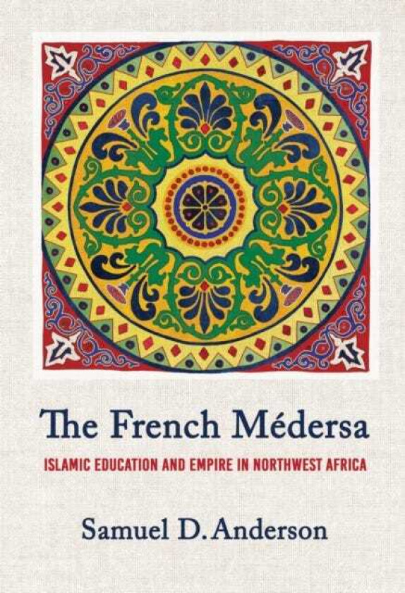 The French Medersa Islamic Education and Empire in Northwest Africa
