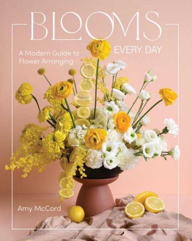 Blooms Every Day A Modern Guide to Flower Arranging