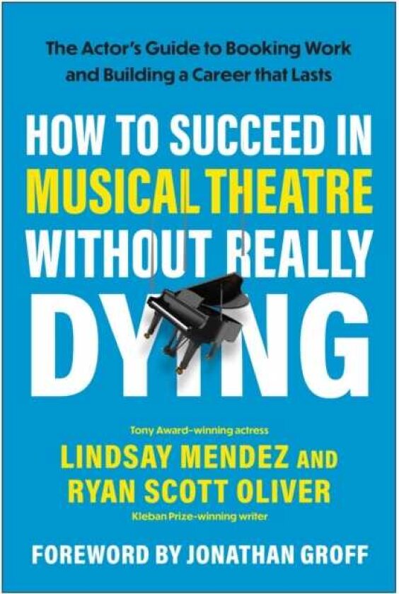 How to Succeed in Musical Theatre Without Really Dying The Actor's Guide to Booking Work and Building a Career that Lasts