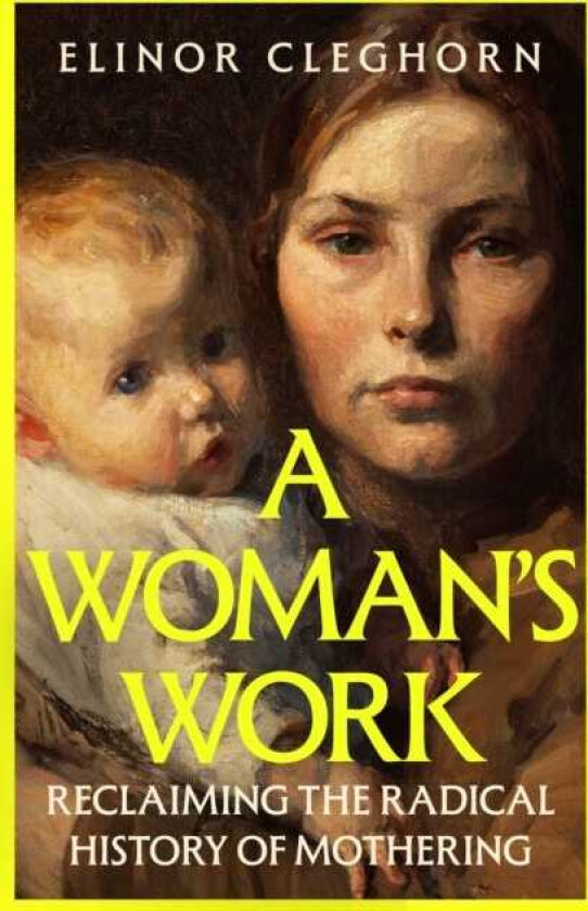 A Woman’s Work Reclaiming the Radical History of Mothering