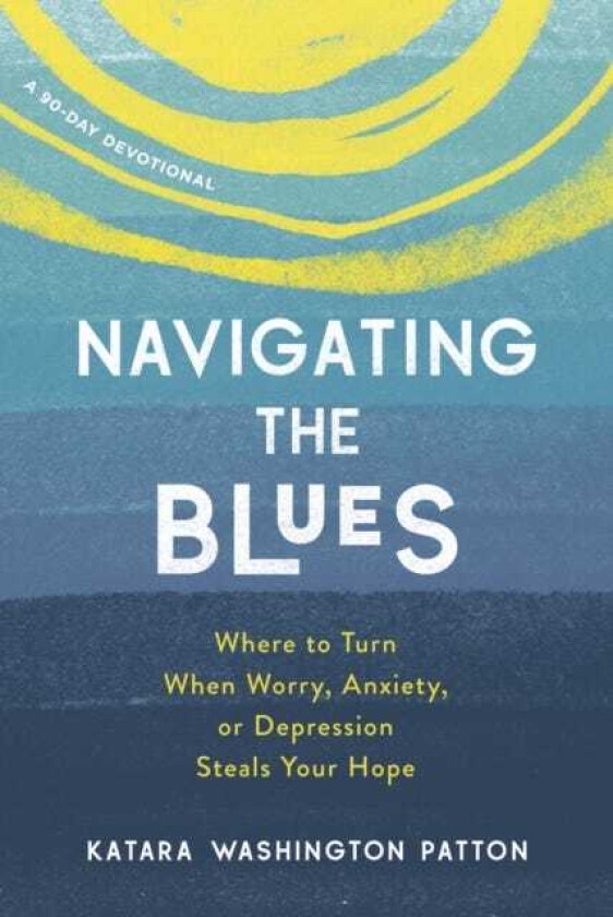 Navigating the Blues Where to Turn When Worry, Anxiety, or Depression Steals Your Hope