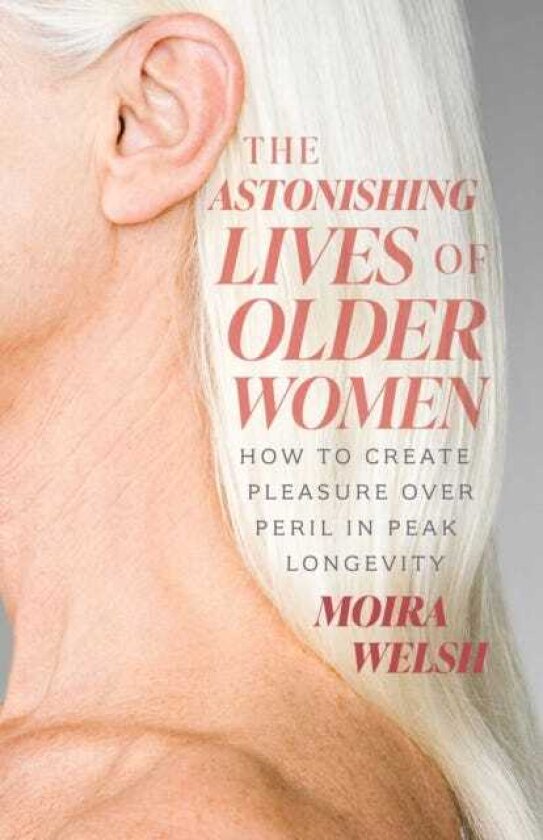 The Astonishing Lives of Older Women How to Create Pleasure Over Peril in Peak Longevity