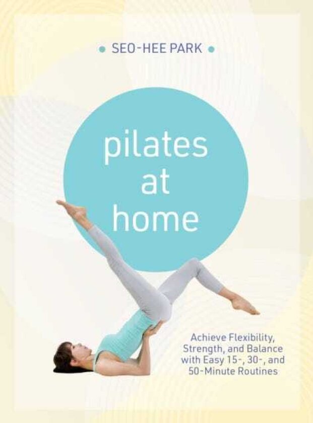 Pilates at Home Achieve Flexibility, Strength, and Balance with Easy 15, 30 and 50Minute Routines