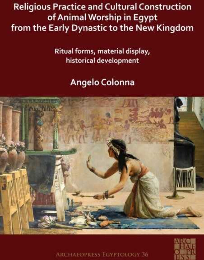 Religious Practice and Cultural Construction of Animal Worship in Egypt from the Early Dynastic to the New Kingdom Ritual Forms, Material Display, Historical Development