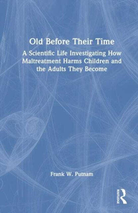 Old Before Their Time A Scientific Life Investigating How Maltreatment Harms Children and the Adults They Become