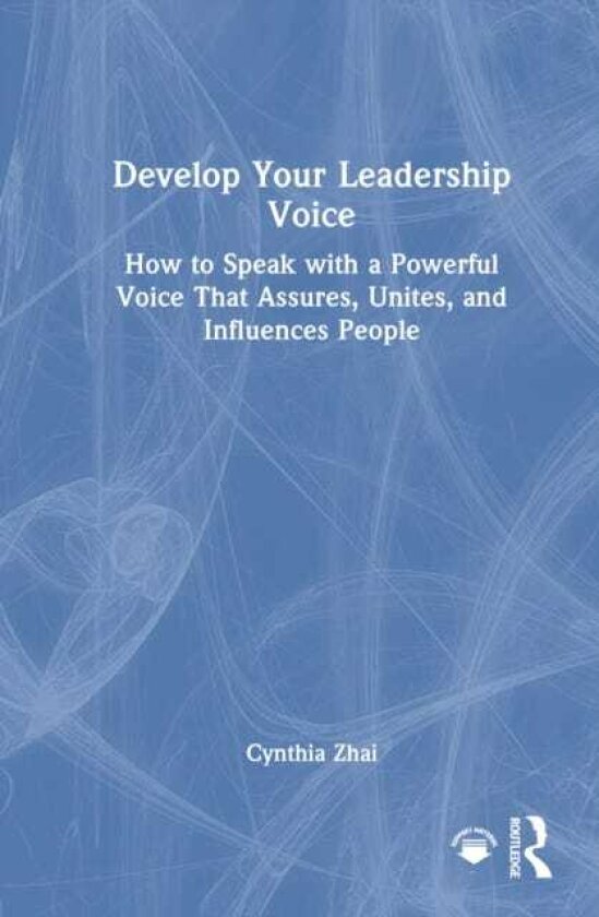 Develop Your Leadership Voice How to Speak with a Powerful Voice that Assures, Unites, and Influences People
