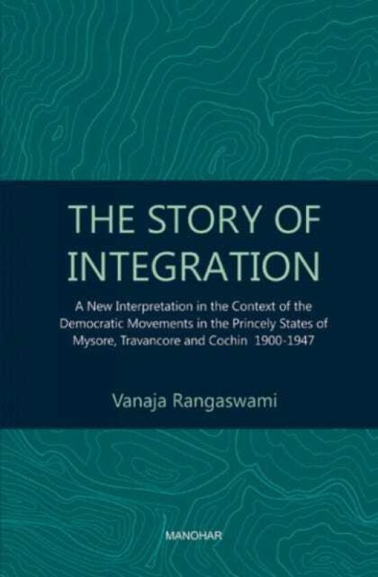 The Story of Integration A New Interpretation in the Context of the Democratic Movements in the Princely States of Mysore, Travancore and Cochin 19001947