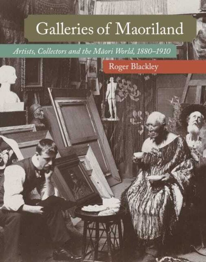 Galleries of Maoriland Artists, Collectors and the Maori World, 18801910