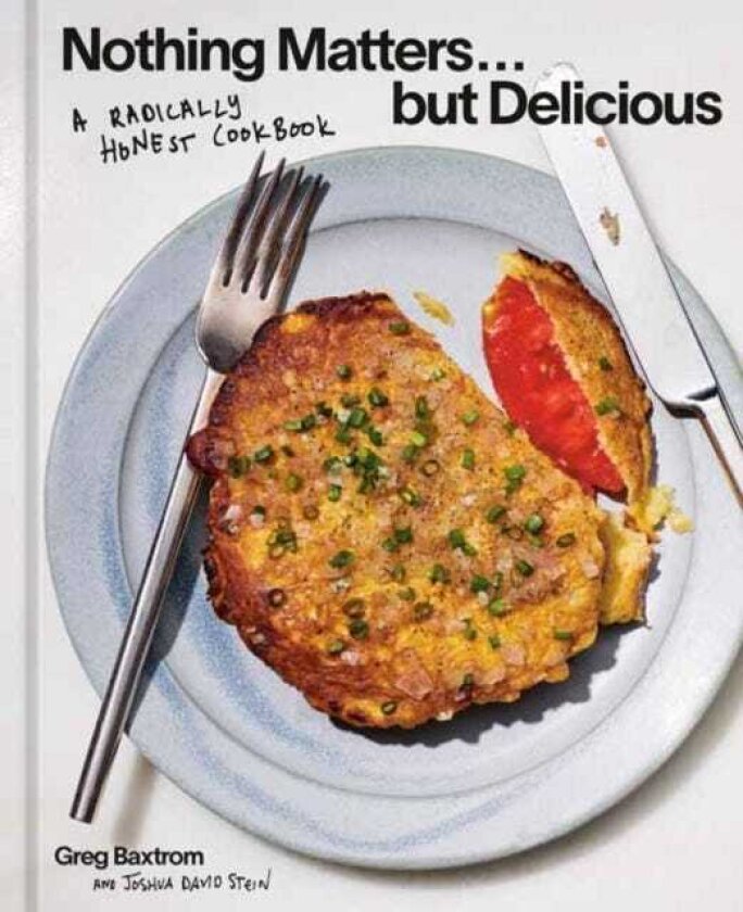 Nothing Matters But Delicious A Radically Honest Cookbook