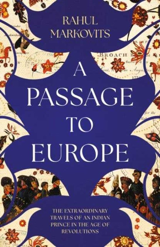 A Passage to Europe The Extraordinary Travels of an Indian Prince in the Age of Revolutions