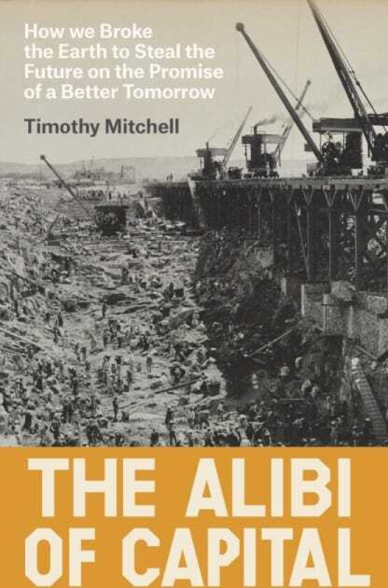 The Alibi of Capital How We Broke the Earth to Steal the Future on the Promise of a Better Tomorrow