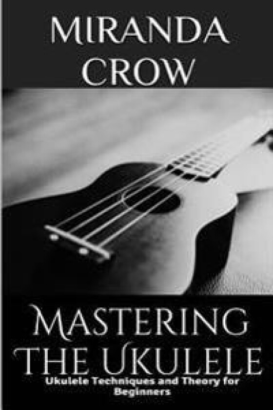 Mastering the Ukulele: Ukulele Techniques and Theory for Beginners