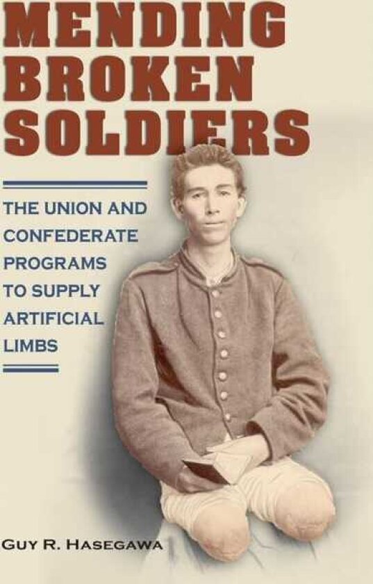 Mending Broken Soldiers The Union and Confederate Programs to Supply Artificial Limbs