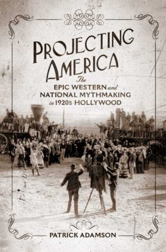 Projecting America Volume 3 The Epic Western and National Mythmaking in 1920s Hollywood