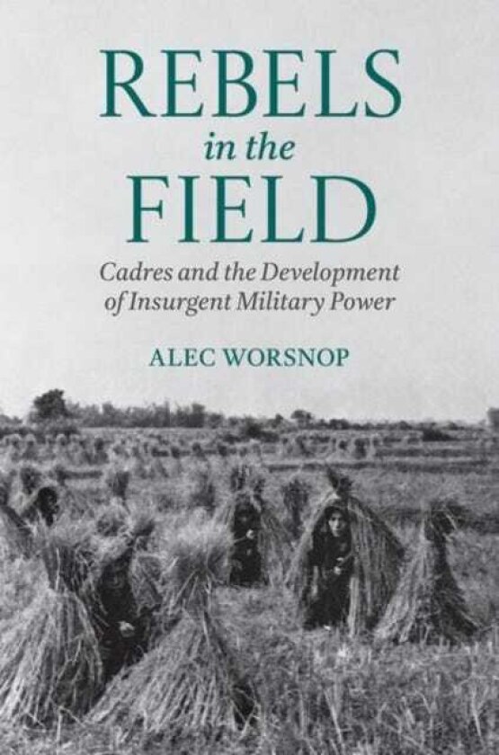 Rebels in the Field Cadres and the Development of Insurgent Military Power
