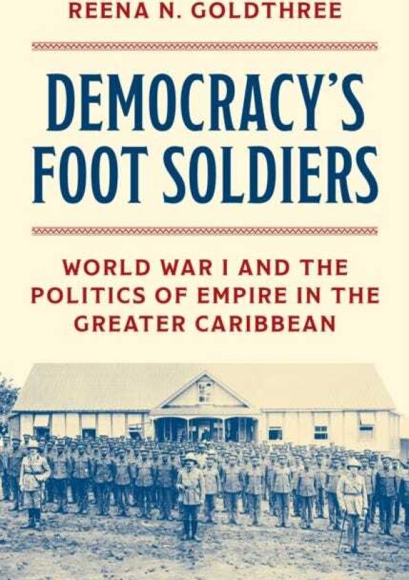Democracy’s Foot Soldiers World War I and the Politics of Empire in the Greater Caribbean