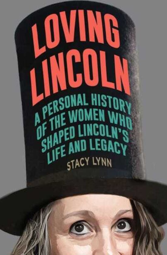 Loving Lincoln A Personal History of the Women Who Shaped Lincoln's Life and Legacy