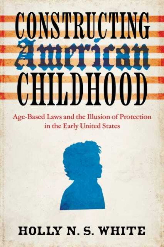 Constructing American Childhood AgeBased Laws and the Illusion of Protection in the Early United States