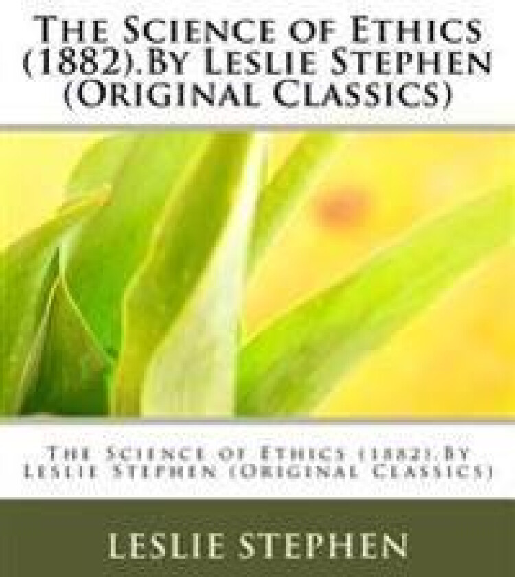 The Science of Ethics (1882).by Leslie Stephen (Original Classics)