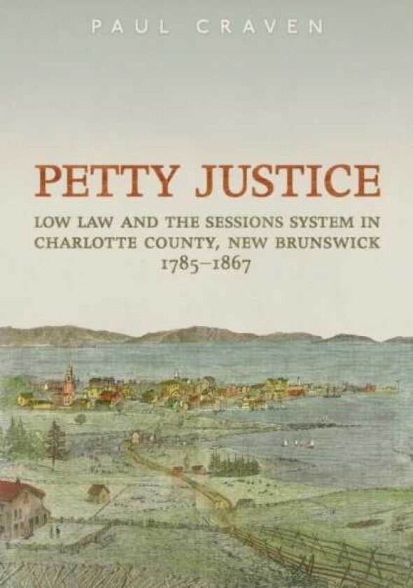 Petty Justice Low Law and the Sessions System in Charlotte County, New Brunswick, 17851867
