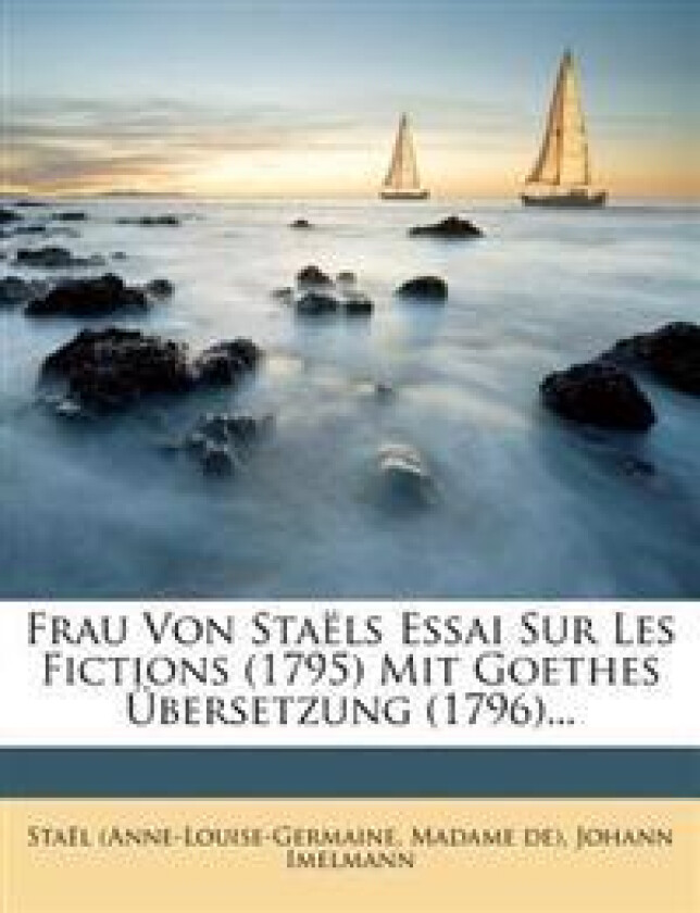 Frau Von Staels Essai Sur Les Fictions (1795) Mit Goethes Ubersetzung (1796)...