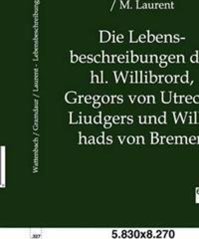 Die Lebensbeschreibungen Des Hl. Willibrord, Gregors Von Utrecht, Liudgers Und Willehads Von Bremen