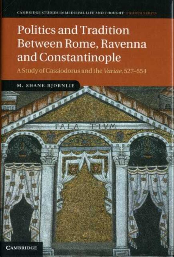 Politics and Tradition Between Rome, Ravenna and Constantinople A Study of Cassiodorus and the Variae, 527–554