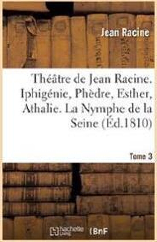 Théâtre de Jean Racine. Iphigénie, Phèdre, Esther, Athalie. La Nymphe de la Seine 1810 Tome 3