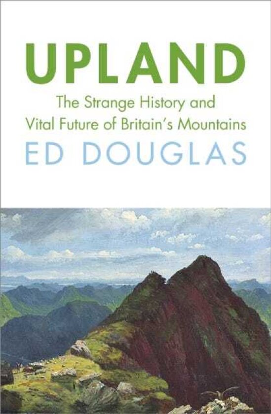 Upland The Strange History and Vital Future of Britain’s Mountains