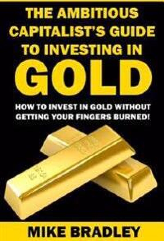 The Ambitious Capitalist's Guide to Investing in Gold: How to Invest in Gold Without Getting Your Fingers Burned!
