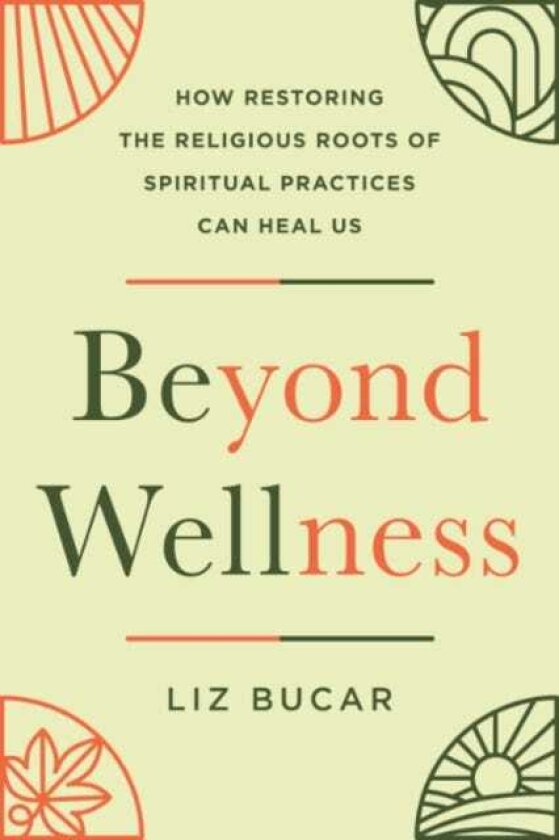 Beyond Wellness How Restoring the Religious Roots of Spiritual Practices Can Heal Us