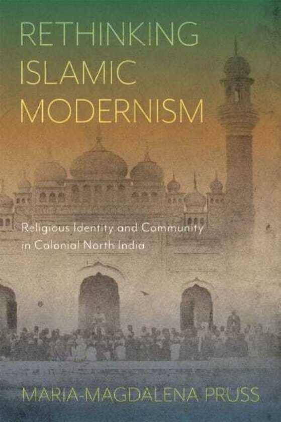Rethinking Islamic Modernism Religious Identity and Community in Colonial North India