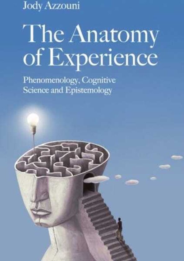 The Anatomy of Experience Phenomenology, Cognitive Science and Epistemology