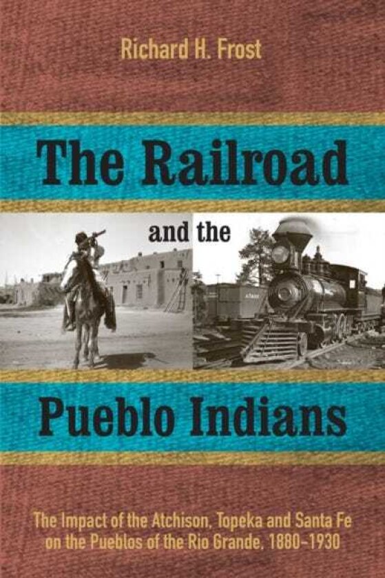 The Railroad and the Pueblo Indians The Impact of the Atchison, Topeka and Santa Fe on the Pueblos of the Rio Grande, 18801930