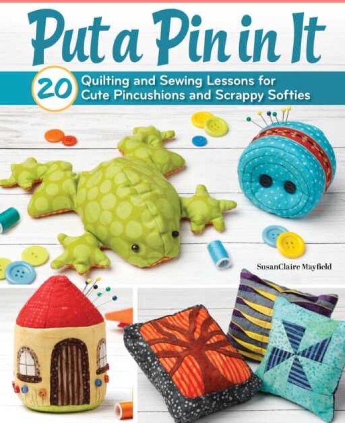 Put a Pin in It 20 Quilt Lessons for Cute Pincushions and Scrappy Softies