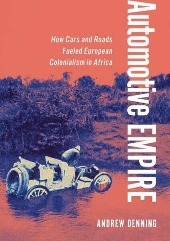 Automotive Empire How Cars and Roads Fueled European Colonialism in Africa
