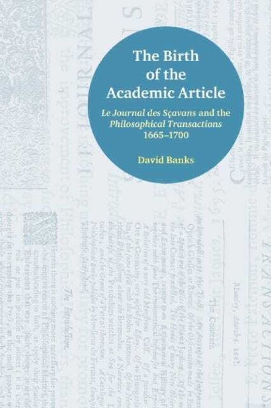 The Birth of the Academic Article Le Journal des Scavans and the Philosophical Transactions, 16651700