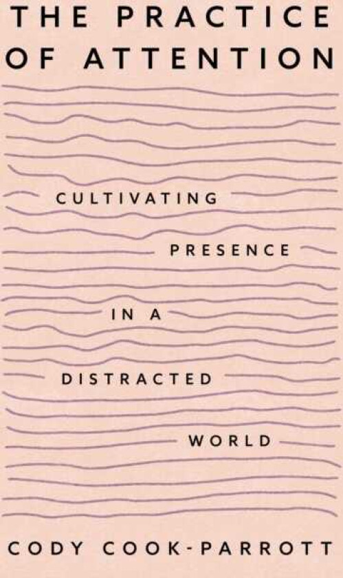 The Practice of Attention Cultivating Presence in a Distracted World