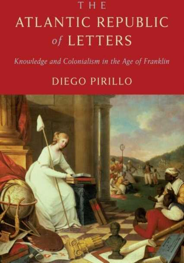The Atlantic Republic of Letters Knowledge and Colonialism in the Age of Franklin
