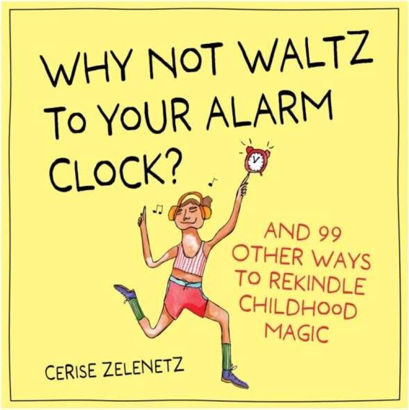 Why Not Waltz to Your Alarm Clock? And 99 Other Ways to Rekindle Childhood Magic