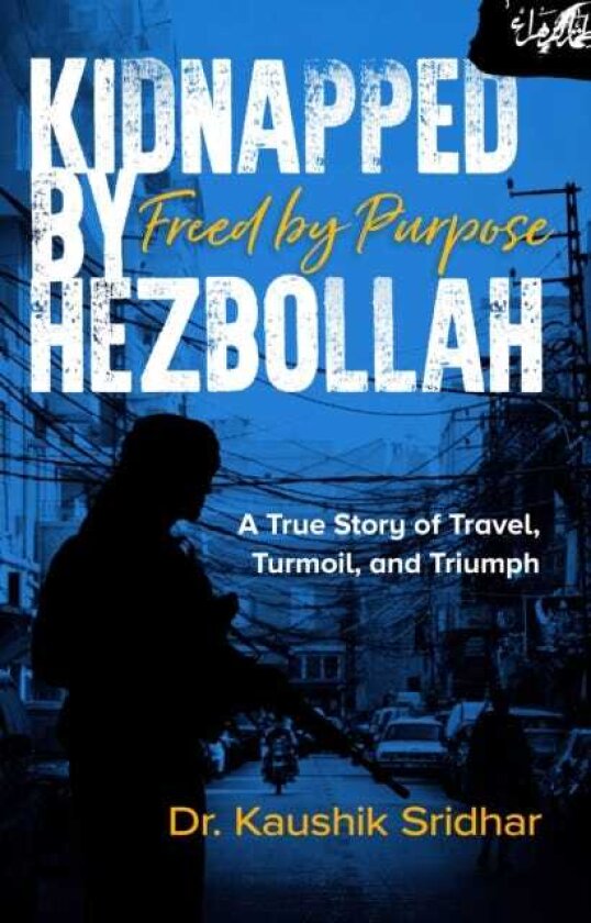 Kidnapped by Hezbollah Freed by Purpose A True Story of Travel, Turmoil and Triumph