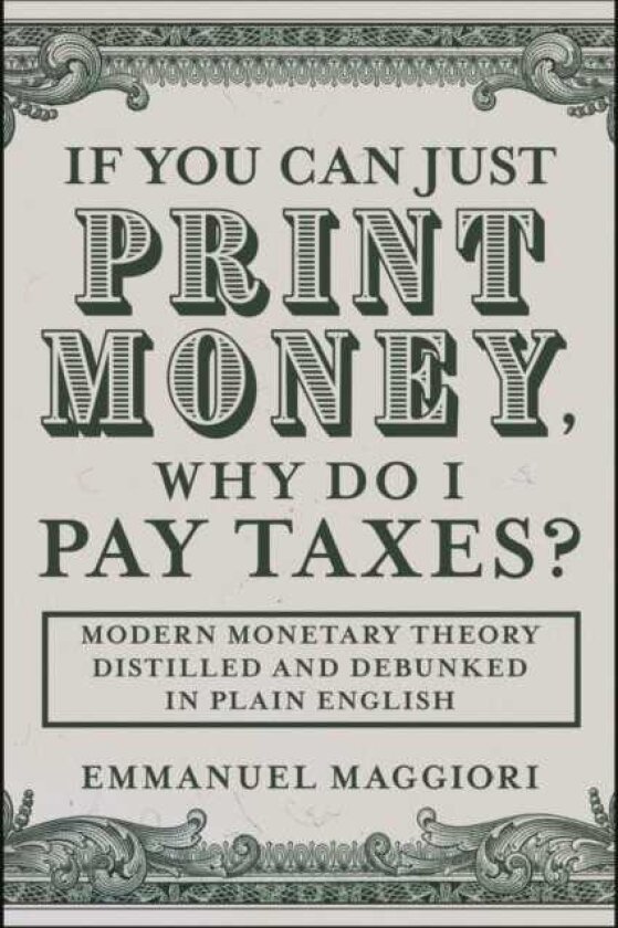 If You Can Just Print Money, Why Do I Pay Taxes? Modern Monetary Theory Distilled and Debunked in Plain English