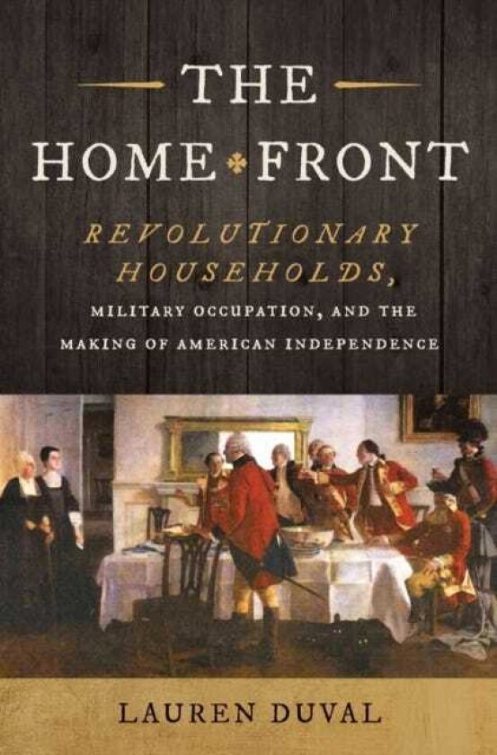 The Home Front Revolutionary Households, Military Occupation, and the Making of American Independence